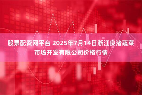 股票配資網平臺 2025年7月14日浙江良渚蔬菜市場開發有限公司價格行情